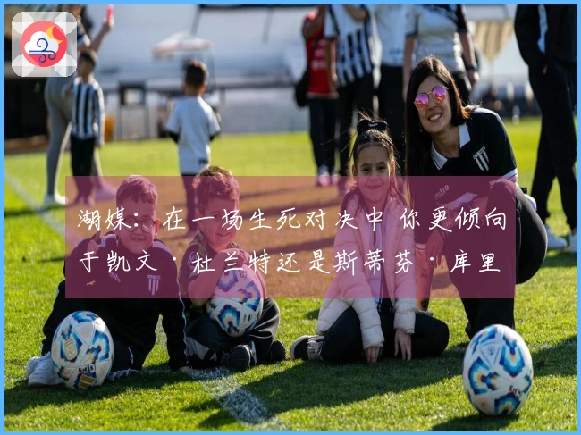 湖媒：在一场生死对决中 你更倾向于凯文·杜兰特还是斯蒂芬·库里？