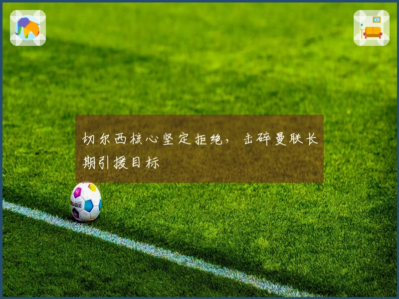 切尔西核心坚定拒绝，击碎曼联长期引援目标