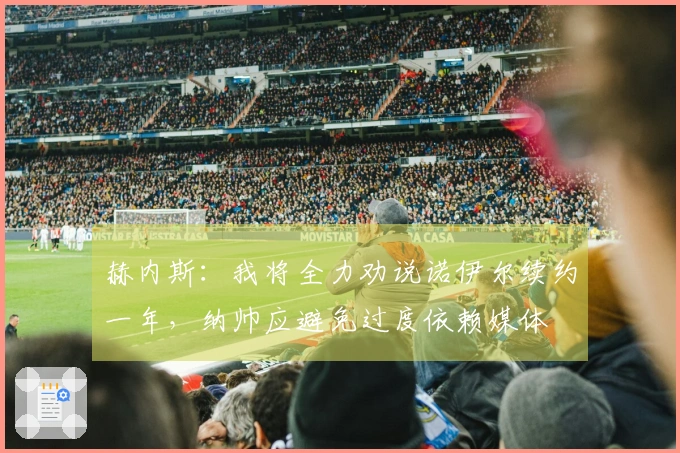 赫内斯：我将全力劝说诺伊尔续约一年，纳帅应避免过度依赖媒体