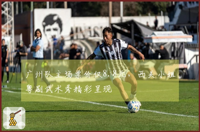广州队主场票价仅8.8元，西关小姐粤剧武术秀精彩呈现