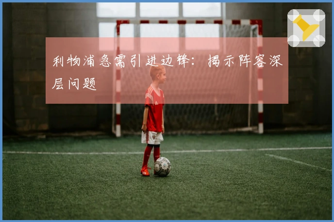 利物浦急需引进边锋：揭示阵容深层问题