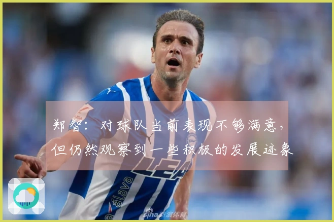 郑智：对球队当前表现不够满意，但仍然观察到一些积极的发展迹象