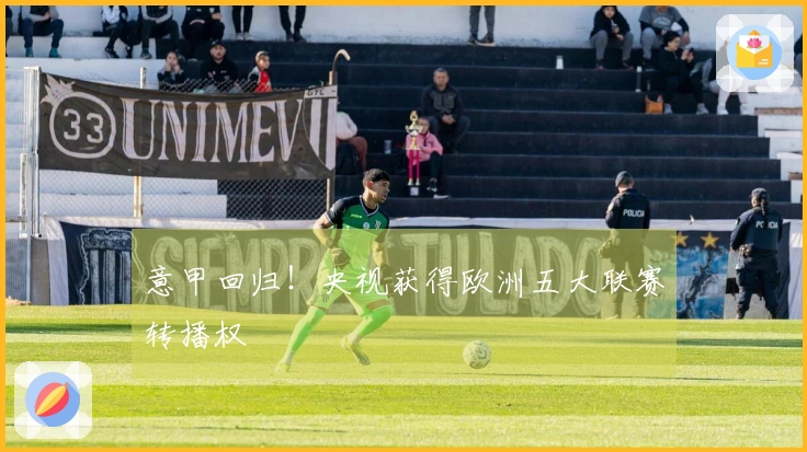 意甲回归！央视获得欧洲五大联赛转播权