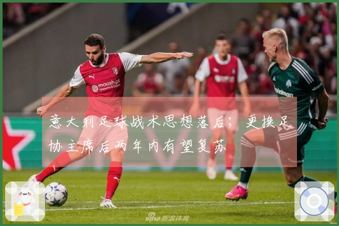 意大利足球战术思想落后；更换足协主席后两年内有望复苏