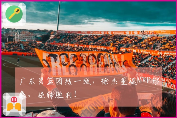 广东男篮团结一致，徐杰重返MVP形象，逆转胜利！
