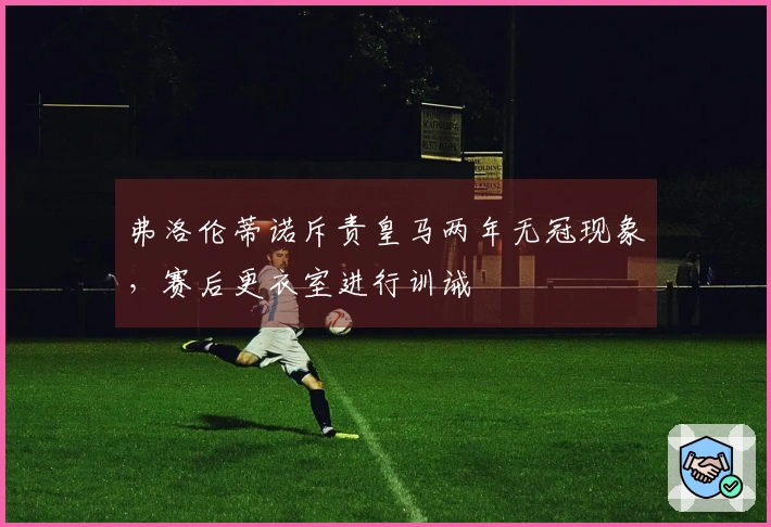 弗洛伦蒂诺斥责皇马两年无冠现象，赛后更衣室进行训诫