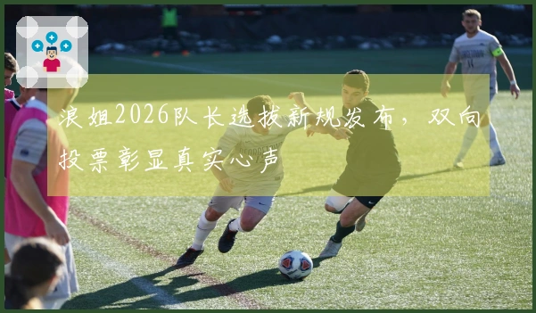 浪姐2026队长选拔新规发布，双向投票彰显真实心声