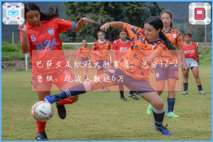 巴萨女足欧冠大胜皇马：总分12-2晋级，观战人数达6万