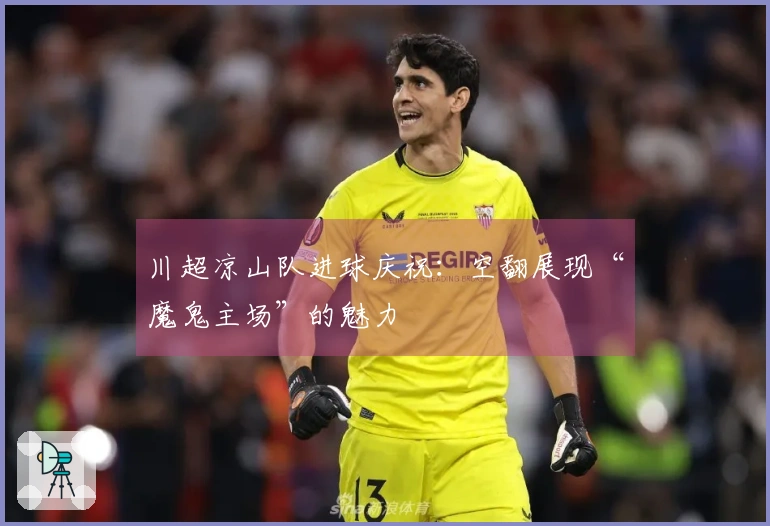 川超凉山队进球庆祝：空翻展现“魔鬼主场”的魅力