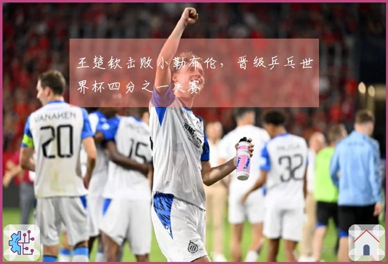 王楚钦击败小勒布伦，晋级乒乓世界杯四分之一决赛