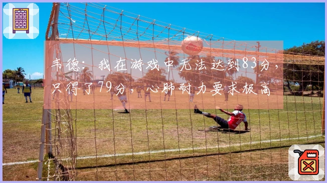 韦德：我在游戏中无法达到83分，只得了79分，心肺耐力要求极高