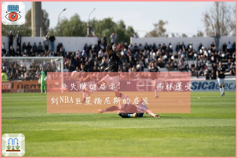 “非失败的启示！”——弗林蓬受到NBA巨星扬尼斯的启发