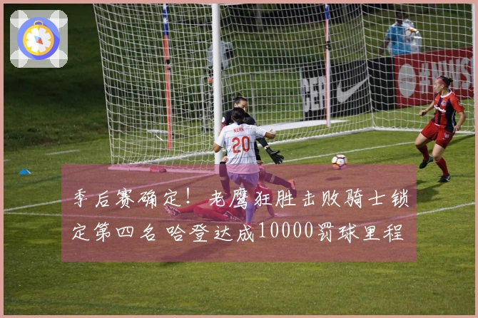 季后赛确定！老鹰狂胜击败骑士锁定第四名 哈登达成10000罚球里程碑