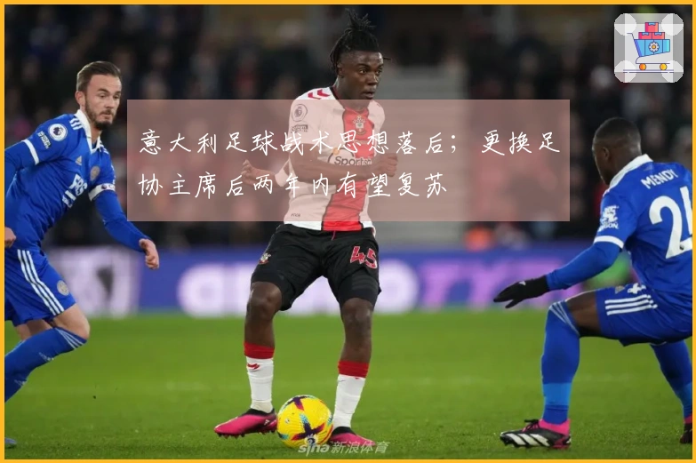 意大利足球战术思想落后；更换足协主席后两年内有望复苏