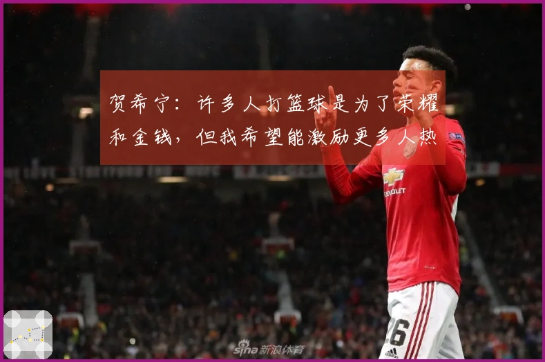 贺希宁：许多人打篮球是为了荣耀和金钱，但我希望能激励更多人热爱这项运动。