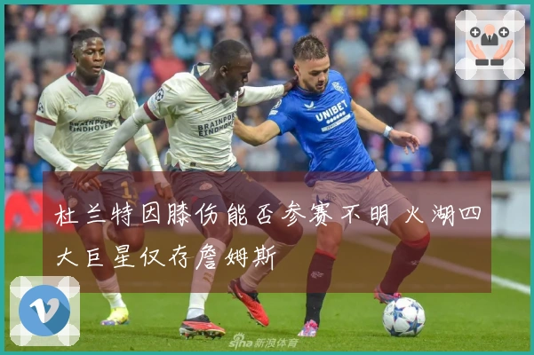 杜兰特因膝伤能否参赛不明 火湖四大巨星仅存詹姆斯