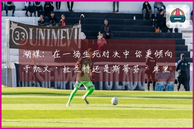 湖媒：在一场生死对决中 你更倾向于凯文·杜兰特还是斯蒂芬·库里？