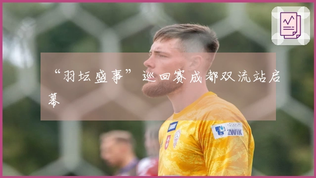 “羽坛盛事”巡回赛成都双流站启幕